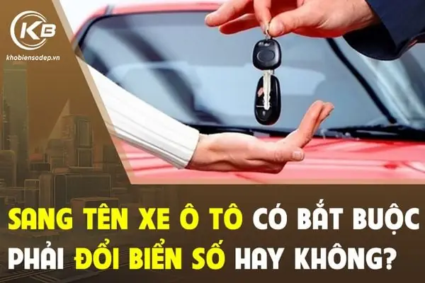 Sang Tên Xe Ô Tô Có Bắt Buộc Phải Đổi Biển Số Hay Không? Sang Tên Xe Ô Tô Có Bắt Buộc Phải Đổi Biển Số Hay Không?