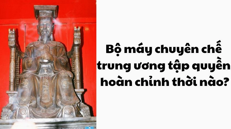 Hoàn chỉnh Bộ máy Nhà nước Chuyên chế Trung ương Tập quyền Đại Việt: Triều đại nào? Bộ máy nhà nước chuyên chế trung ương tập quyền Đại Việt hoàn chỉnh triều đại nào